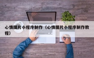 锡林郭勒心情图片小程序制作（心情图片小程序制作教程）
