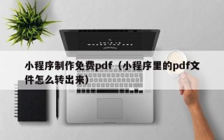 锡林郭勒小程序制作免费pdf（小程序里的pdf文件怎么转出来）
