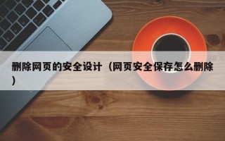 锡林郭勒删除网页的安全设计（网页安全保存怎么删除）