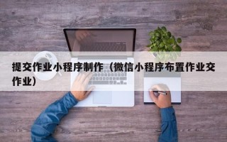 锡林郭勒提交作业小程序制作（微信小程序布置作业交作业）