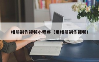 锡林郭勒相册制作视频小程序（用相册制作视频）