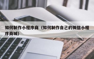 锡林郭勒如何制作小程序商（如何制作自己的微信小程序商城）