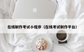 锡林郭勒在线制作考试小程序（在线考试制作平台）